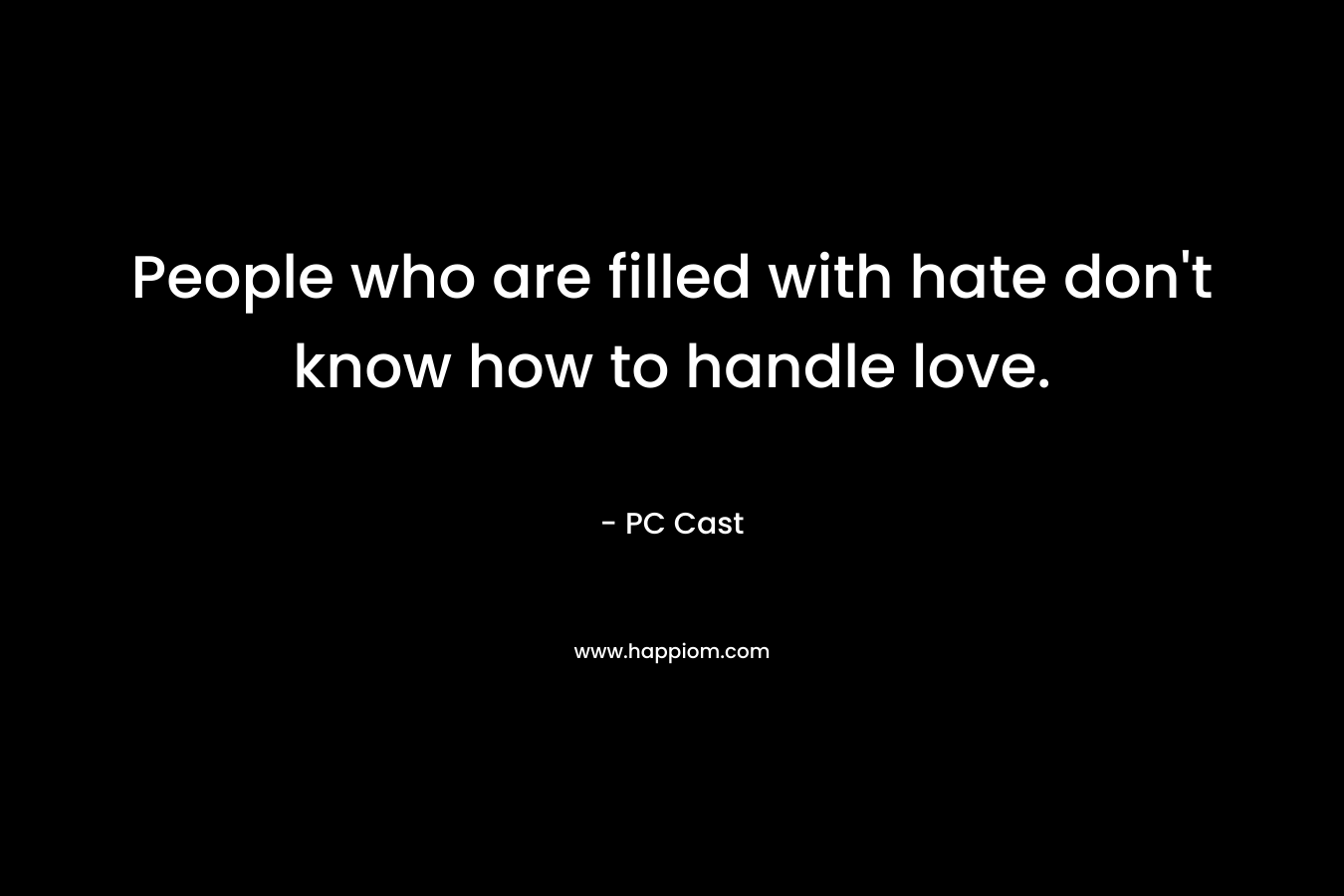 People who are filled with hate don’t know how to handle love. – PC Cast