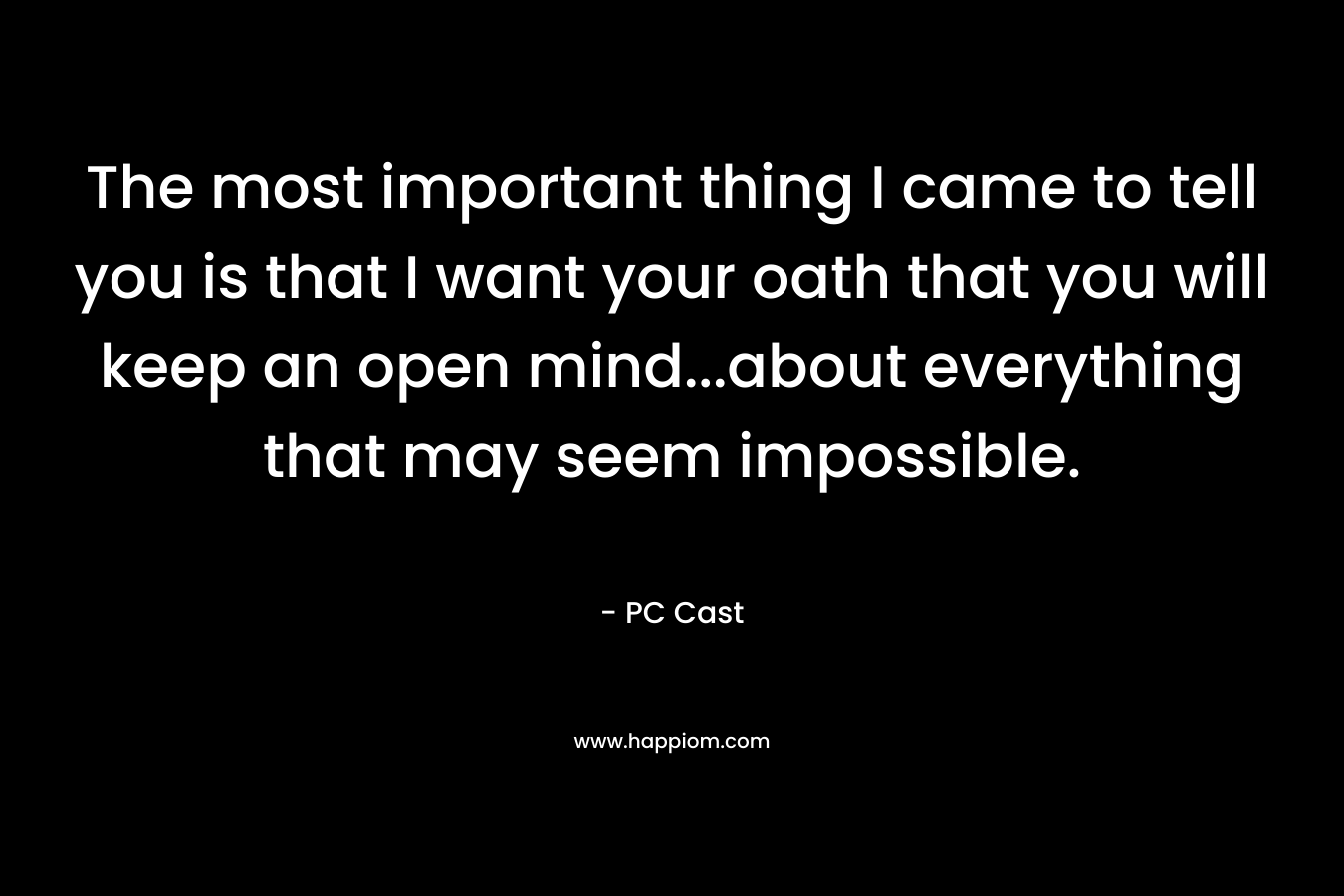 The most important thing I came to tell you is that I want your oath that you will keep an open mind…about everything that may seem impossible. – PC Cast