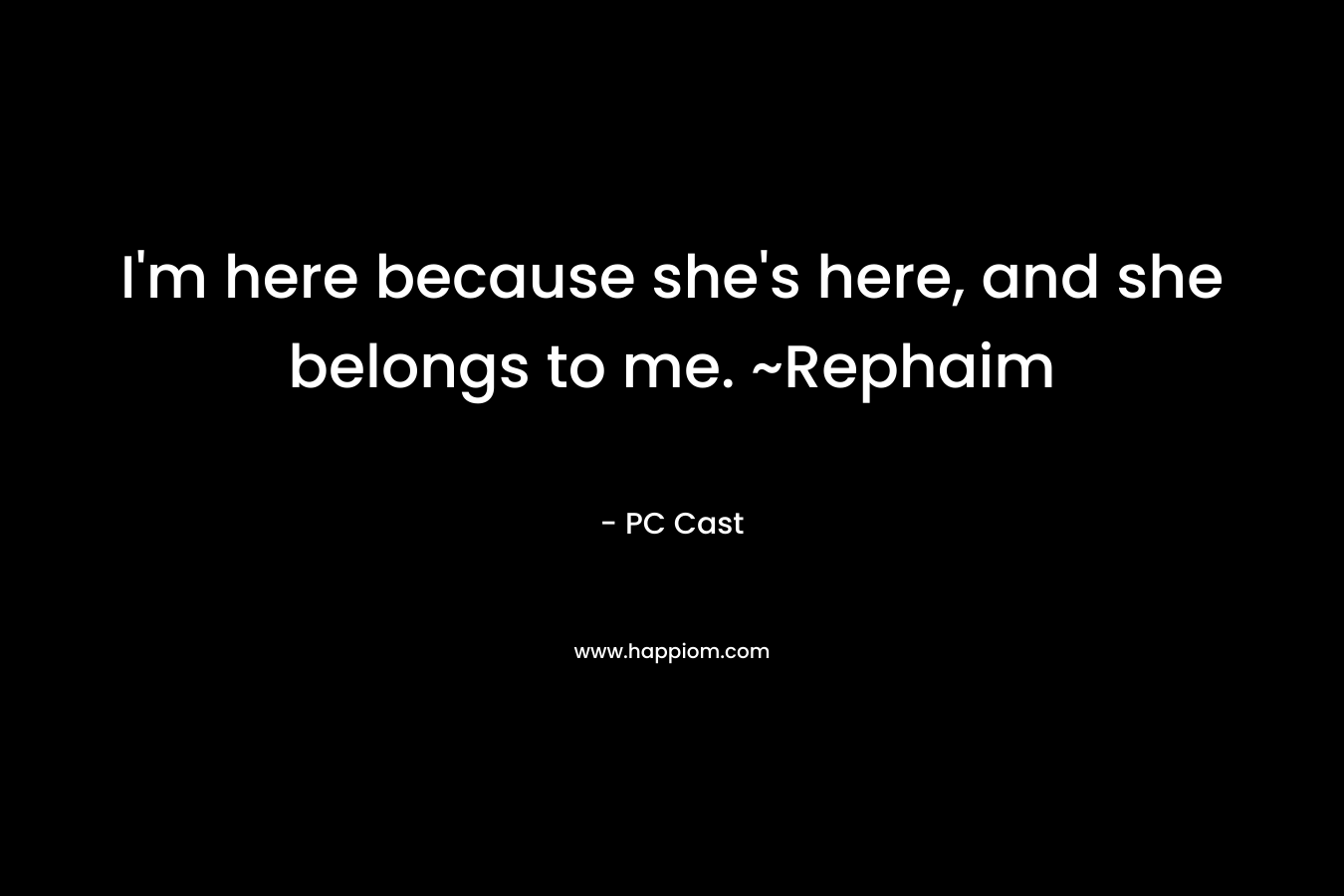 I’m here because she’s here, and she belongs to me. ~Rephaim – PC Cast