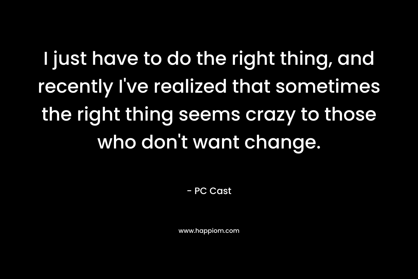 I just have to do the right thing, and recently I’ve realized that sometimes the right thing seems crazy to those who don’t want change. – PC Cast