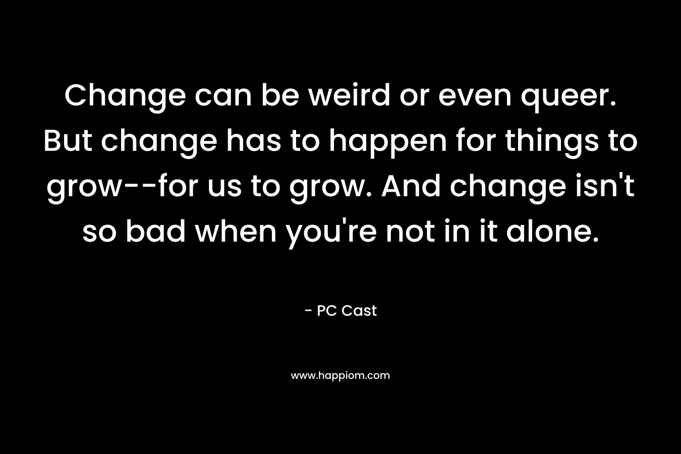 Change can be weird or even queer. But change has to happen for things to grow–for us to grow. And change isn’t so bad when you’re not in it alone. – PC Cast