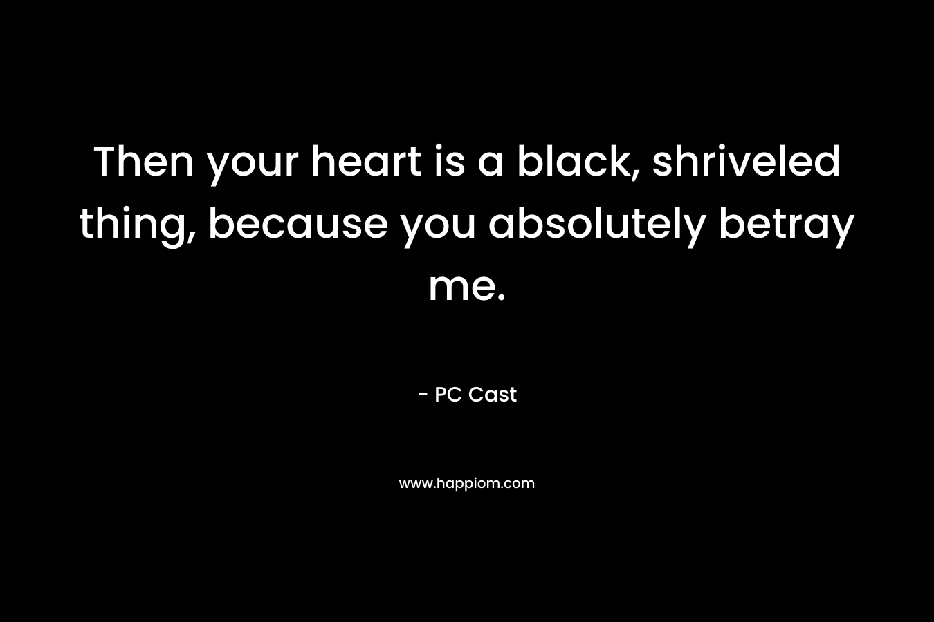 Then your heart is a black, shriveled thing, because you absolutely betray me. – PC Cast
