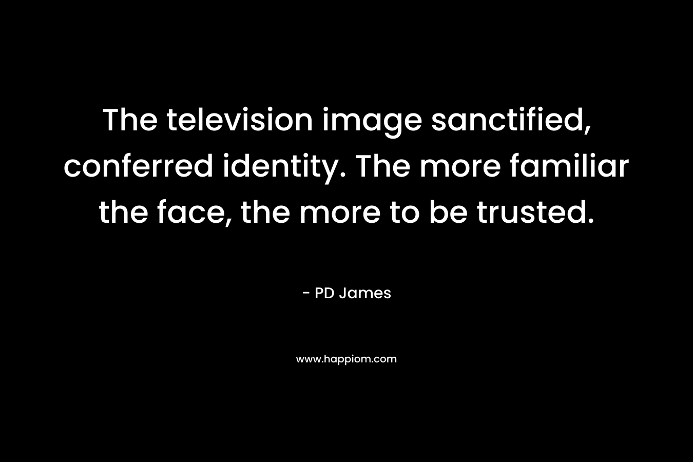 The television image sanctified, conferred identity. The more familiar the face, the more to be trusted.  – PD James