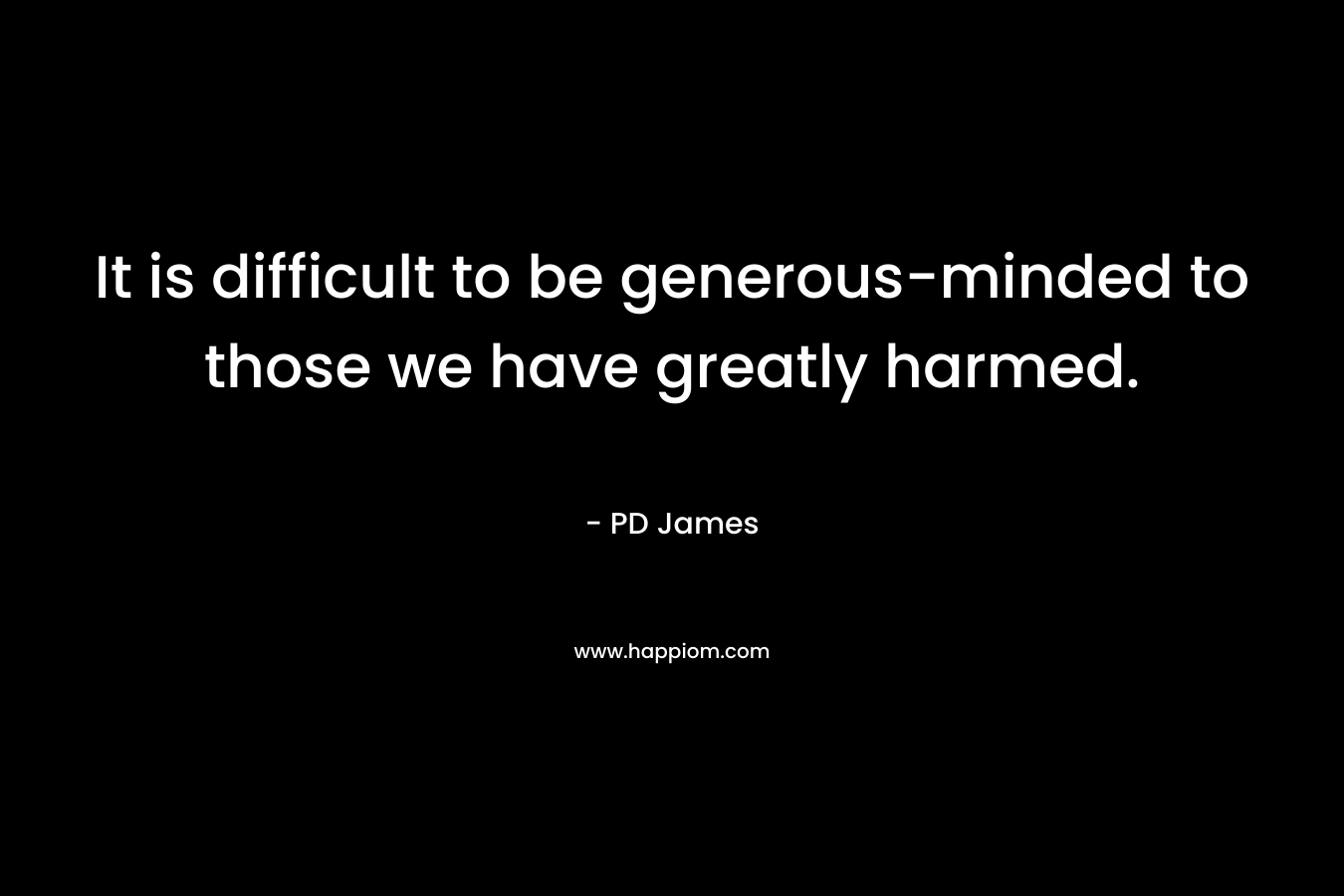 It is difficult to be generous-minded to those we have greatly harmed. – PD James