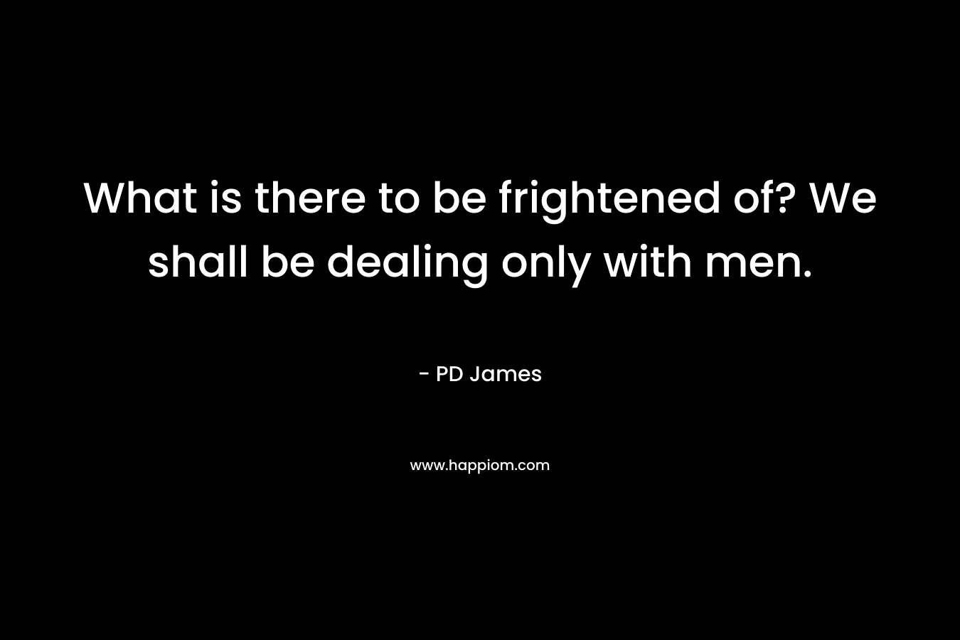 What is there to be frightened of? We shall be dealing only with men. – PD James