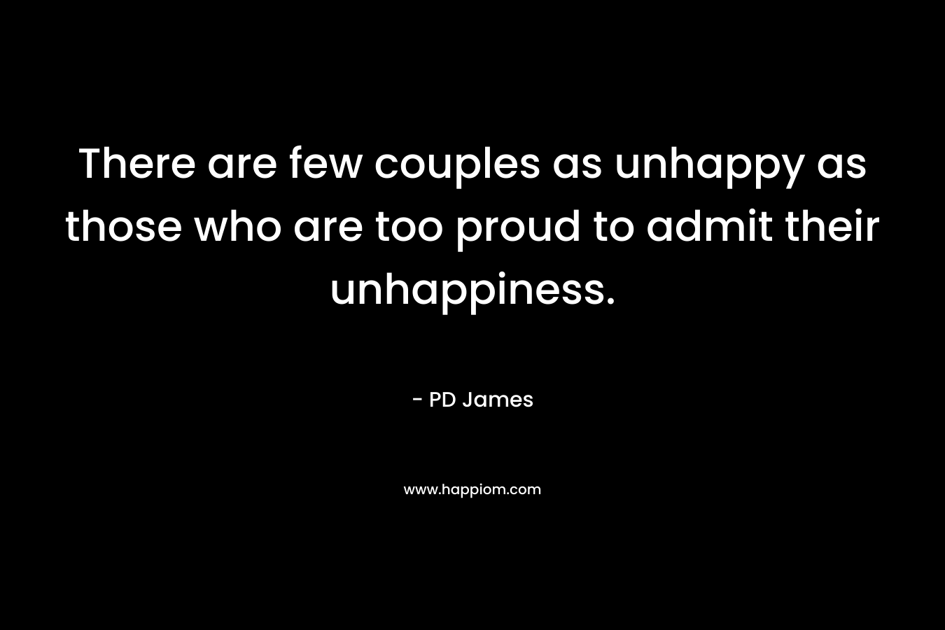 There are few couples as unhappy as those who are too proud to admit their unhappiness. – PD James