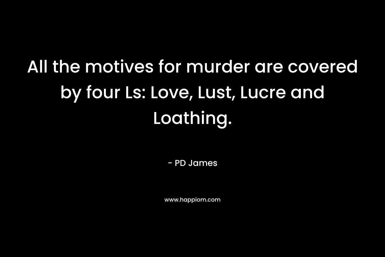 All the motives for murder are covered by four Ls: Love, Lust, Lucre and Loathing. – PD James
