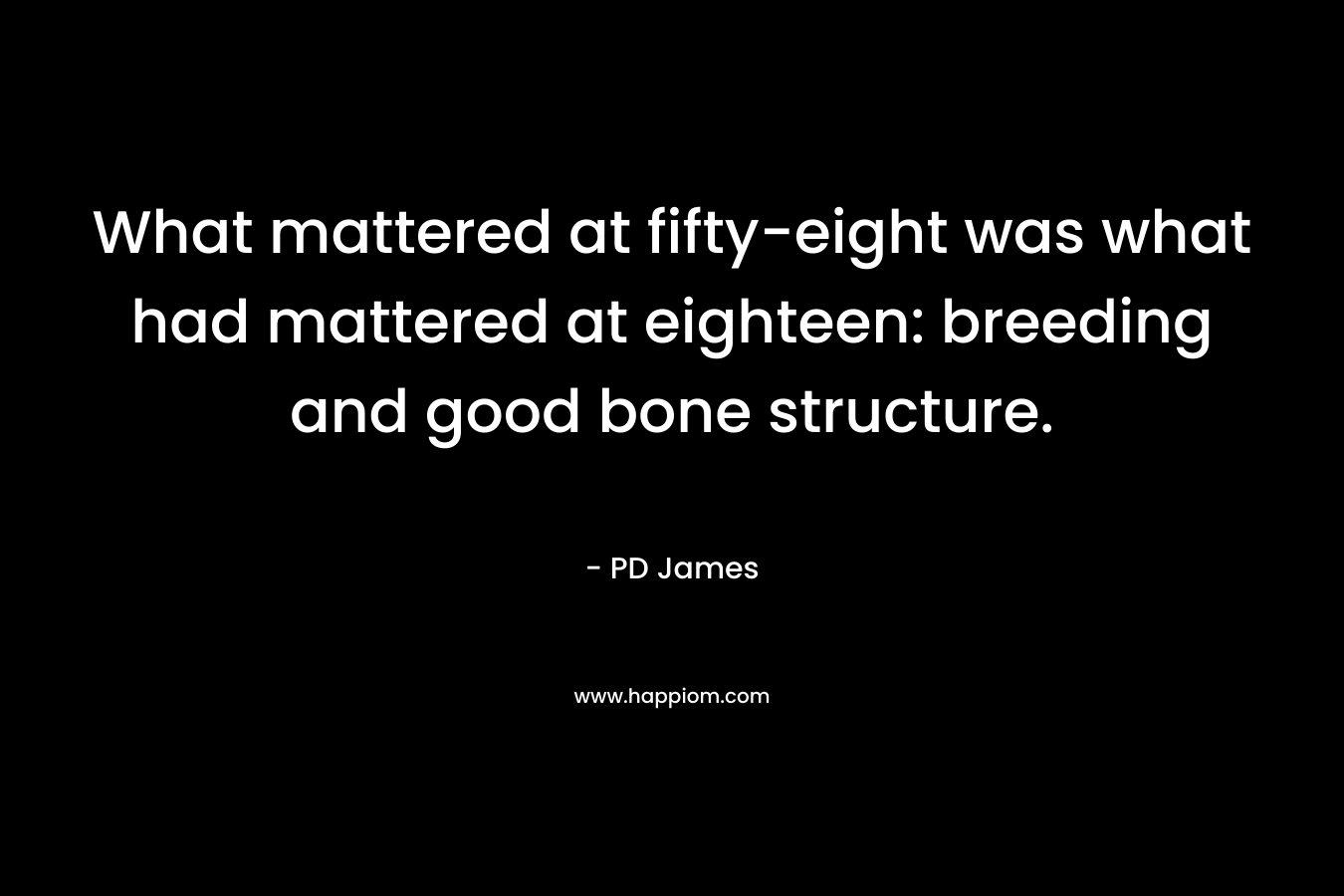 What mattered at fifty-eight was what had mattered at eighteen: breeding and good bone structure. – PD James