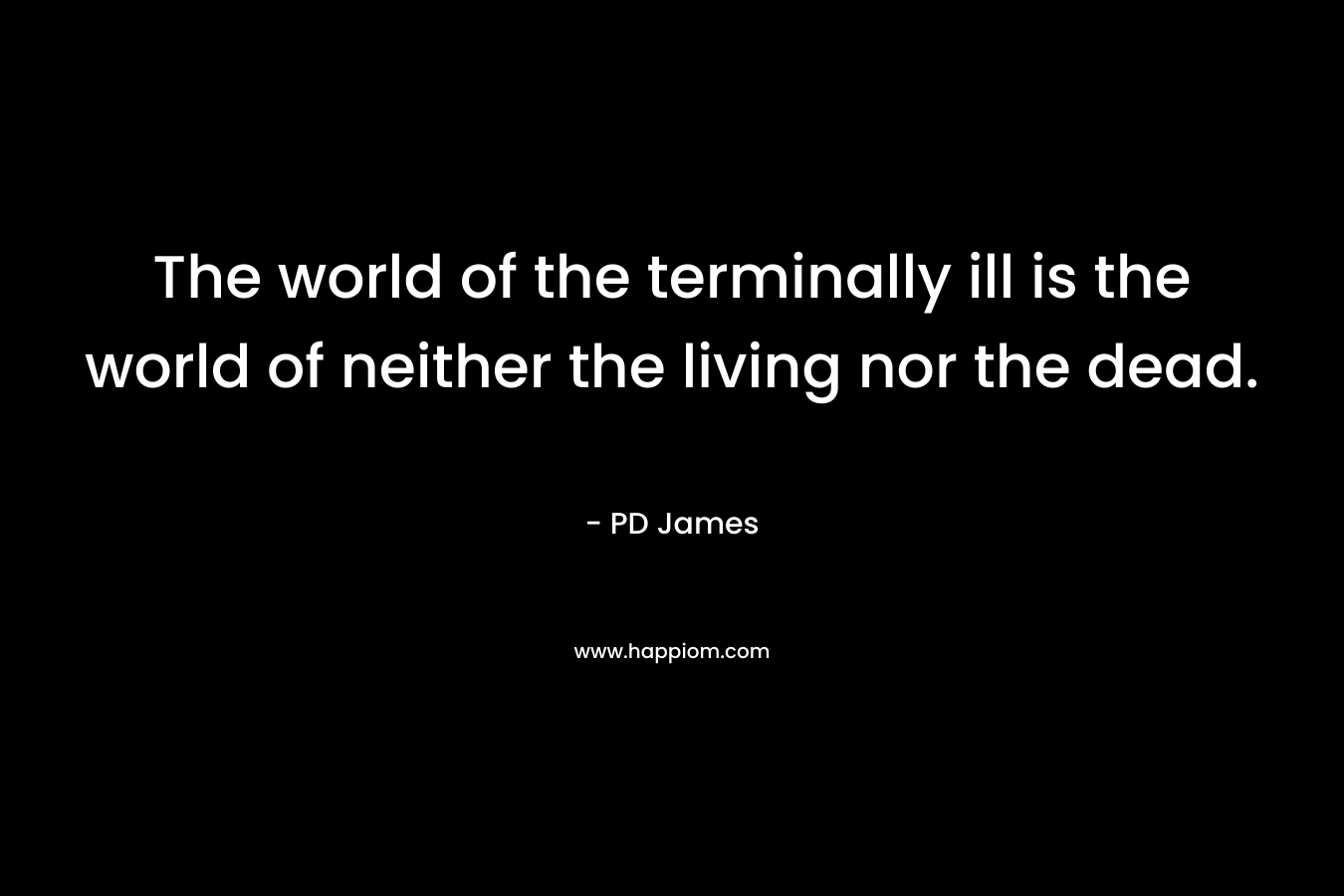 The world of the terminally ill is the world of neither the living nor the dead. – PD James