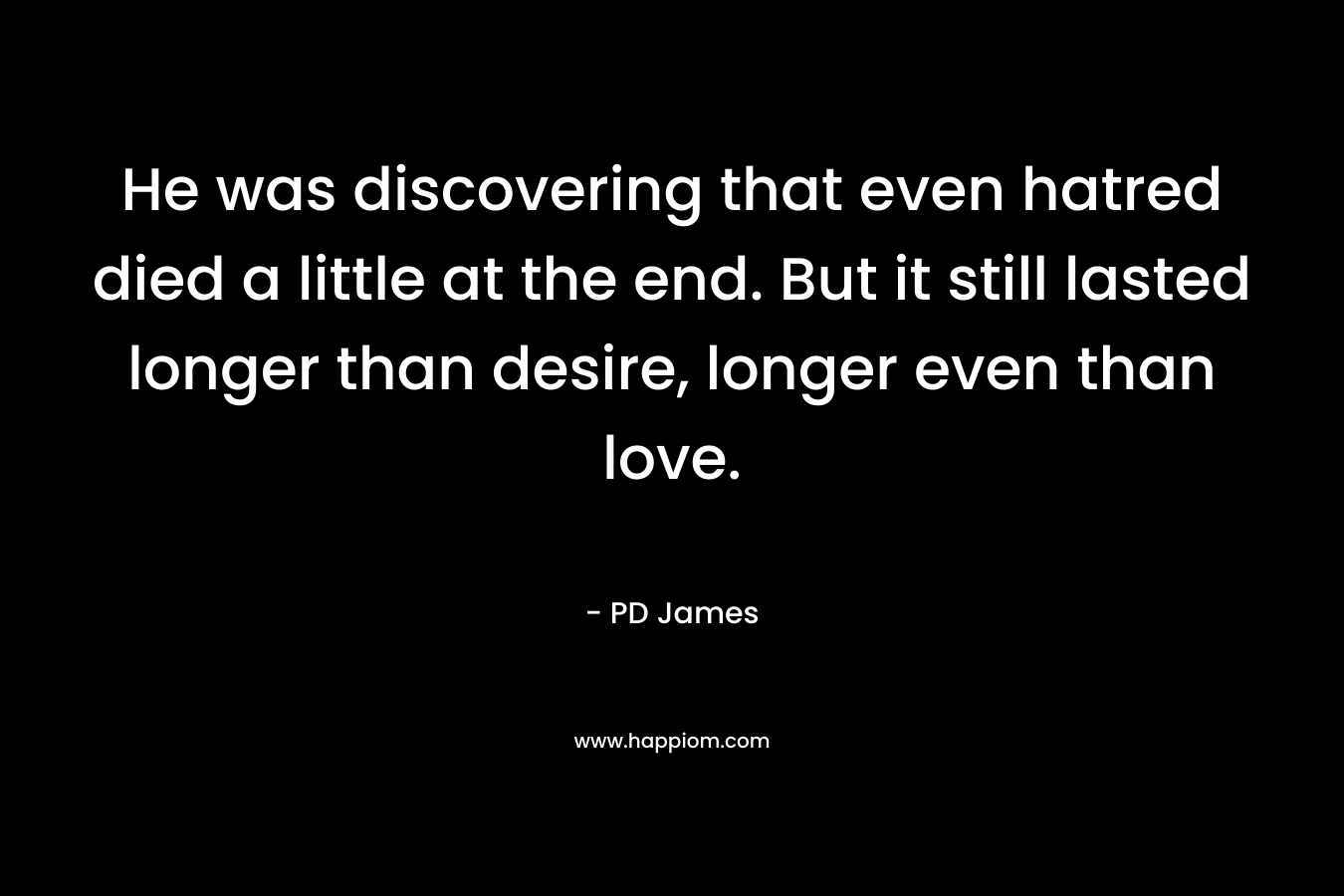 He was discovering that even hatred died a little at the end. But it still lasted longer than desire, longer even than love. – PD James