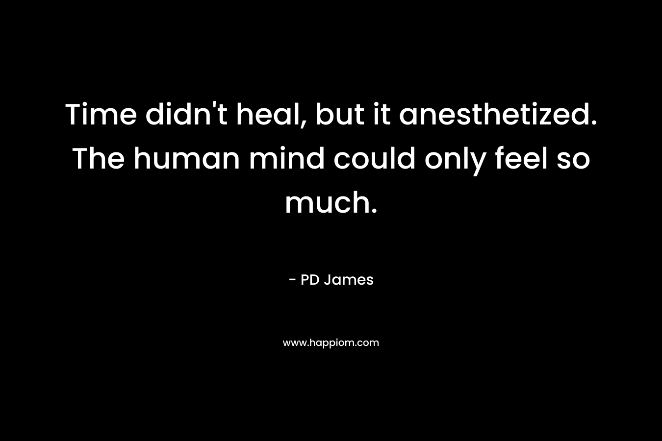 Time didn’t heal, but it anesthetized. The human mind could only feel so much. – PD James