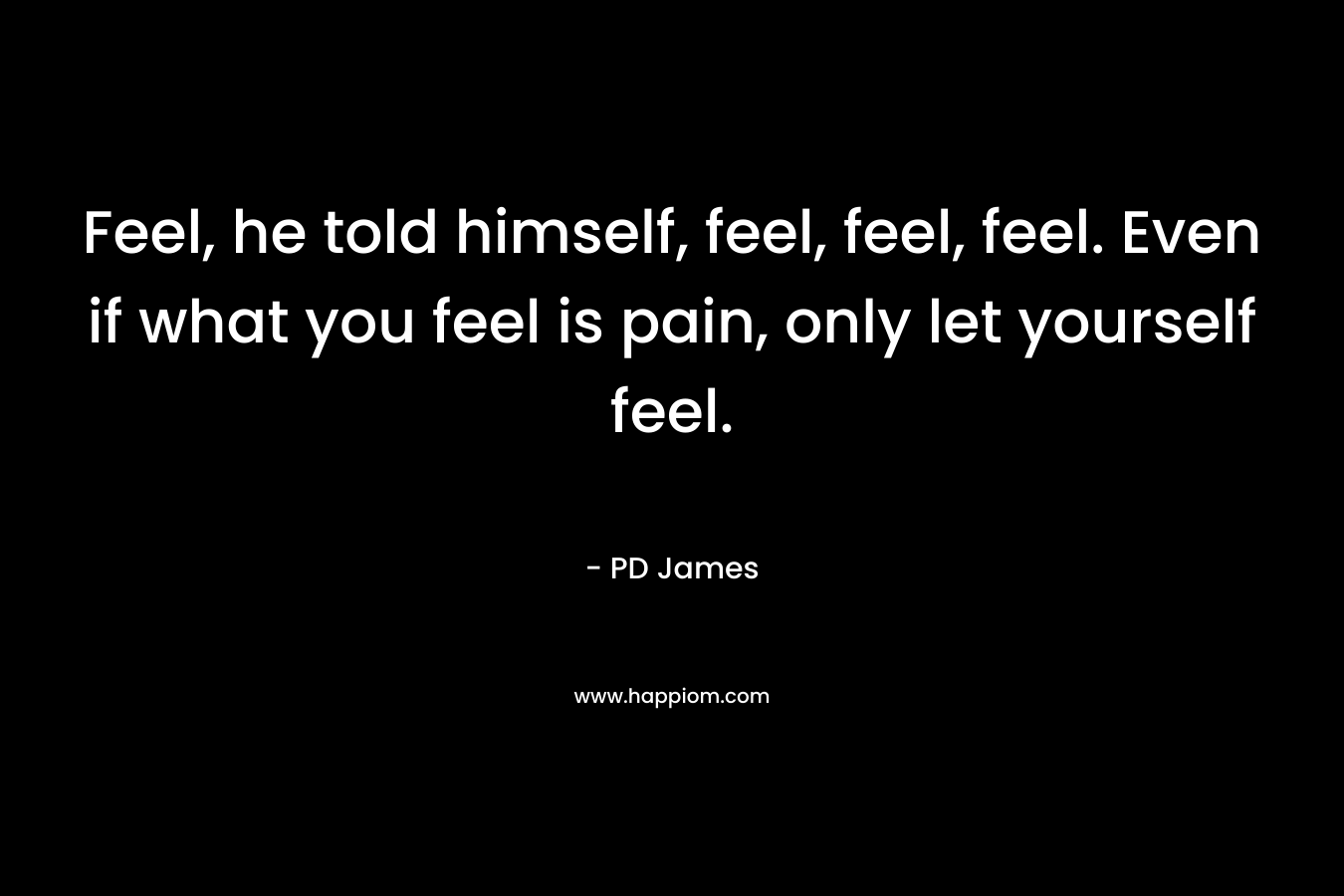 Feel, he told himself, feel, feel, feel. Even if what you feel is pain, only let yourself feel.