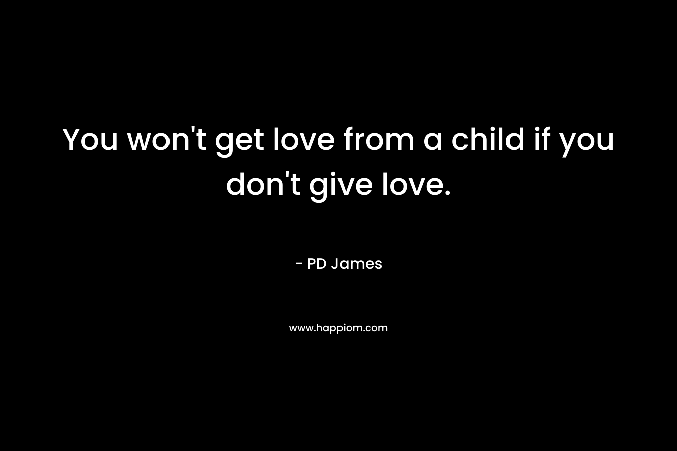 You won’t get love from a child if you don’t give love. – PD James