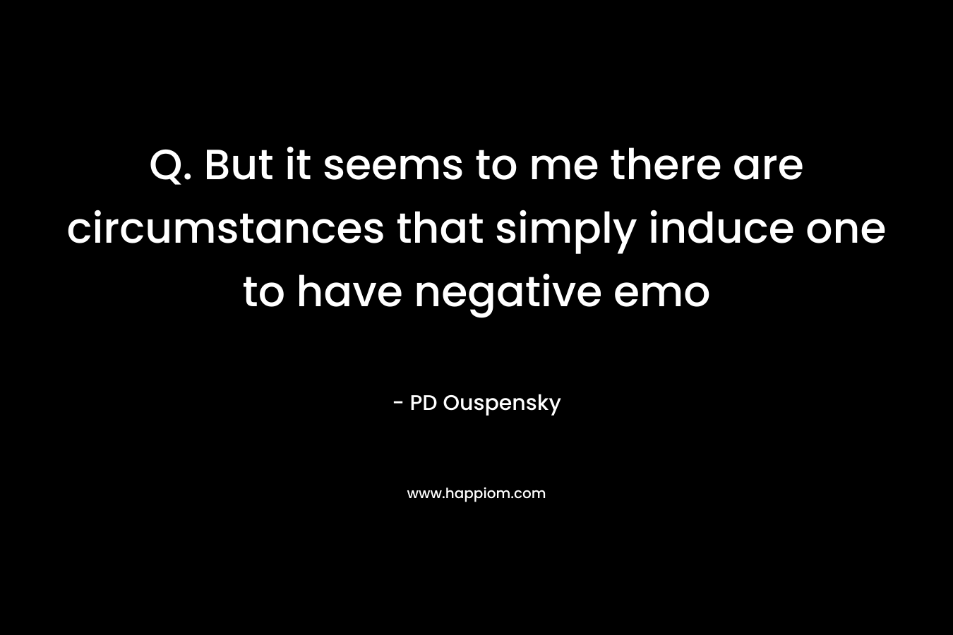 Q. But it seems to me there are circumstances that simply induce one to have negative emo
