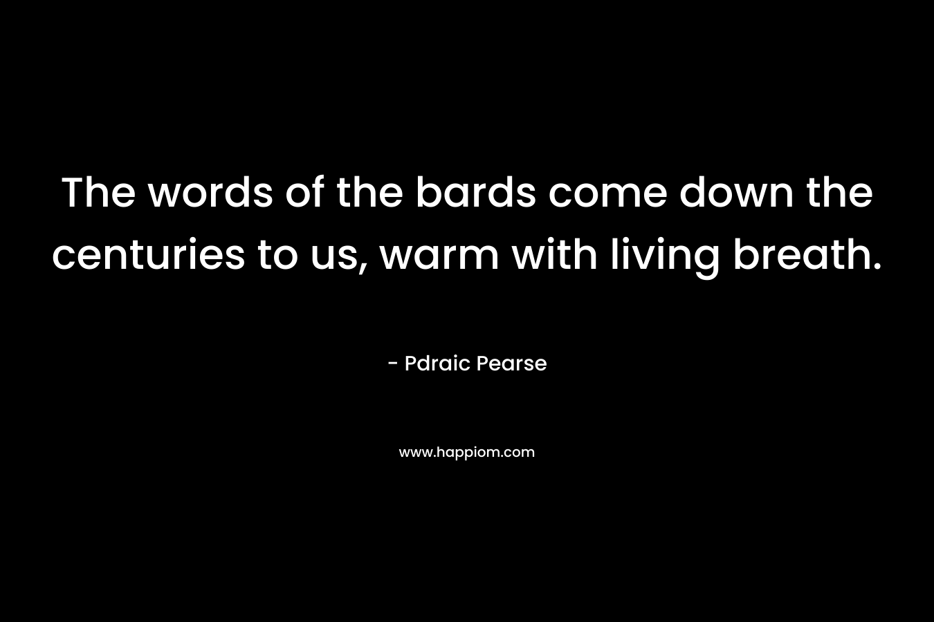 The words of the bards come down the centuries to us, warm with living breath.