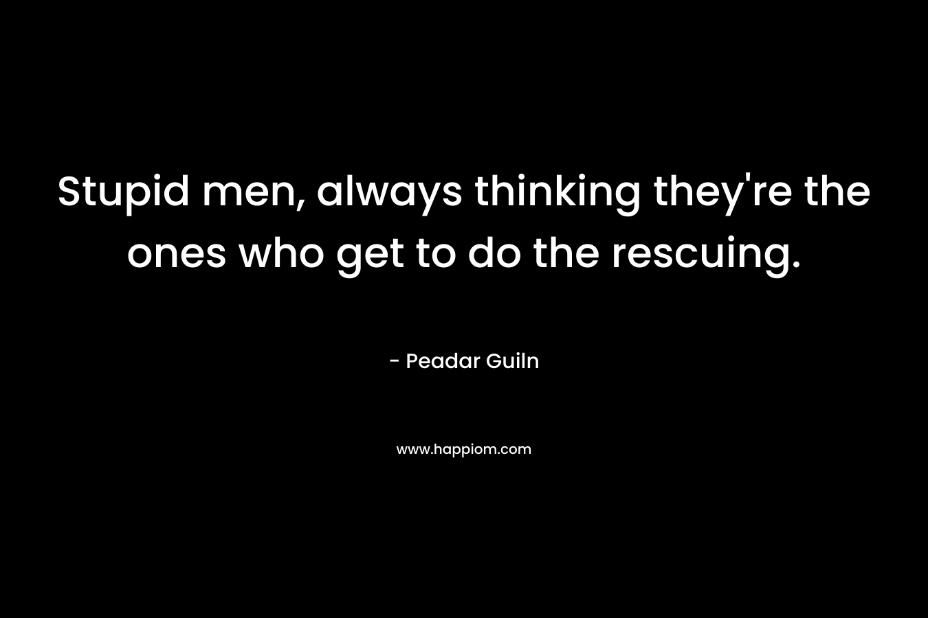 Stupid men, always thinking they’re the ones who get to do the rescuing. – Peadar  Guiln