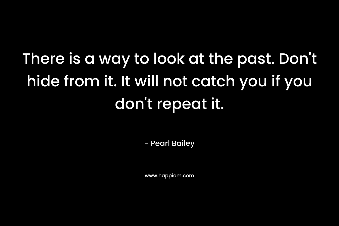 There is a way to look at the past. Don't hide from it. It will not catch you if you don't repeat it.