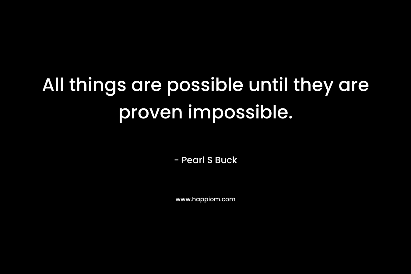 All things are possible until they are proven impossible.