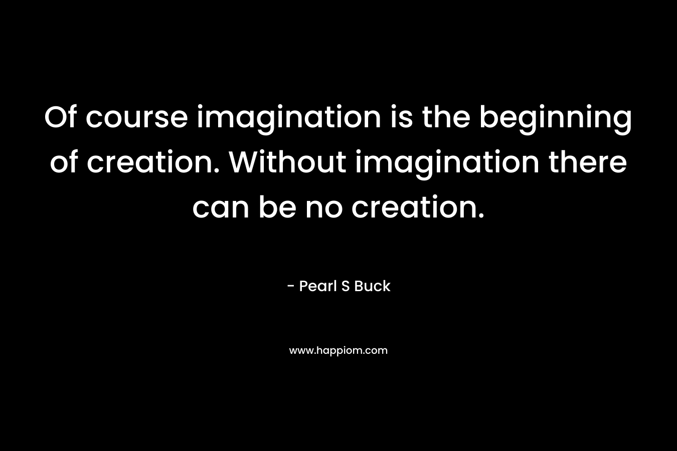 Of course imagination is the beginning of creation. Without imagination there can be no creation.