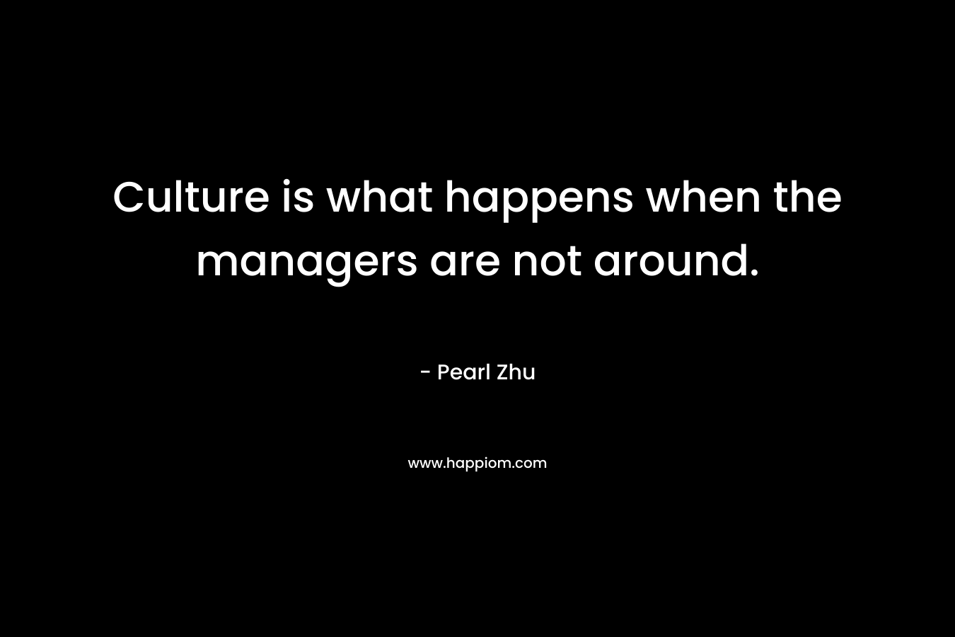 Culture is what happens when the managers are not around.
