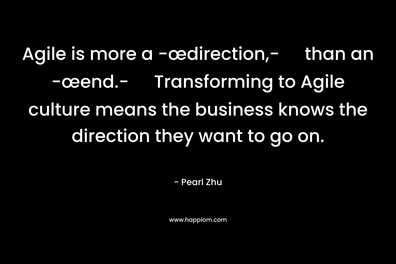 Agile is more a -œdirection,- than an -œend.- Transforming to Agile culture means the business knows the direction they want to go on. – Pearl Zhu
