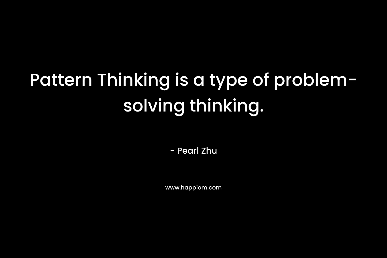 Pattern Thinking is a type of problem-solving thinking. – Pearl Zhu