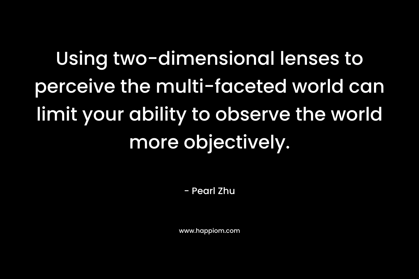 Using two-dimensional lenses to perceive the multi-faceted world can limit your ability to observe the world more objectively.
