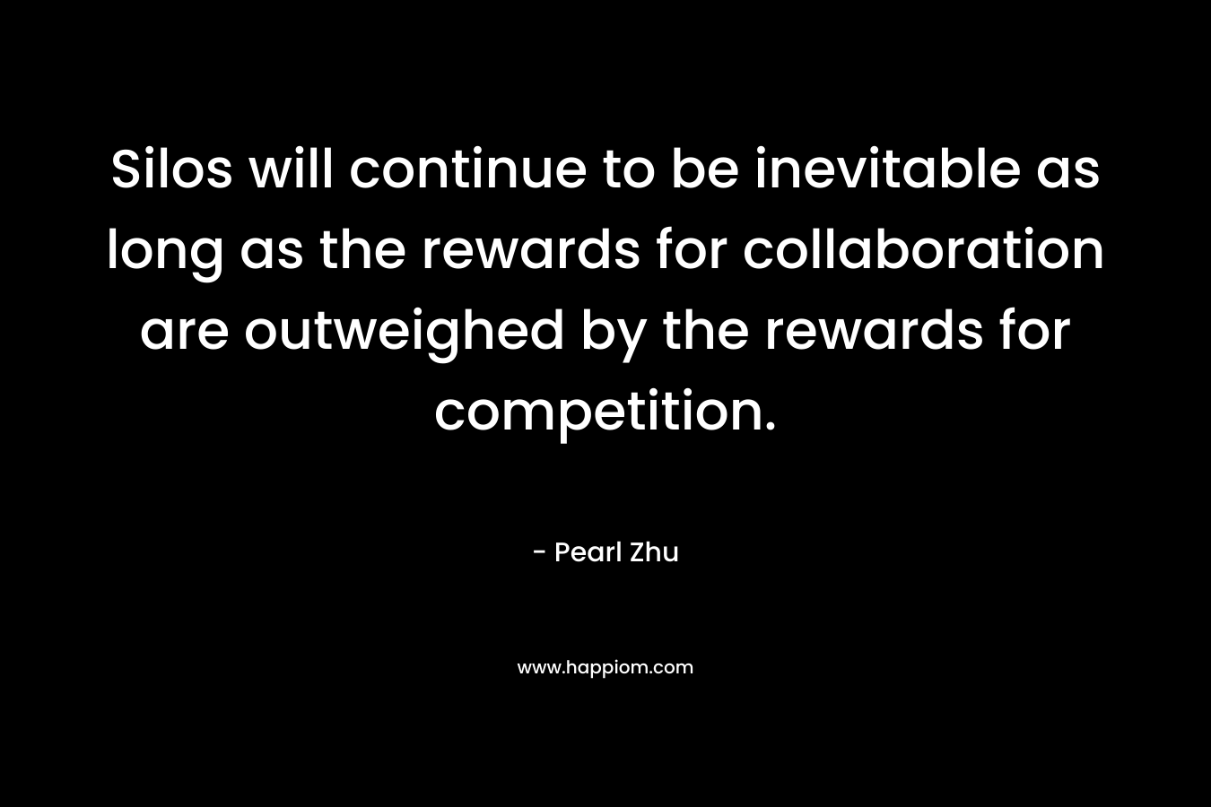 Silos will continue to be inevitable as long as the rewards for collaboration are outweighed by the rewards for competition. – Pearl Zhu