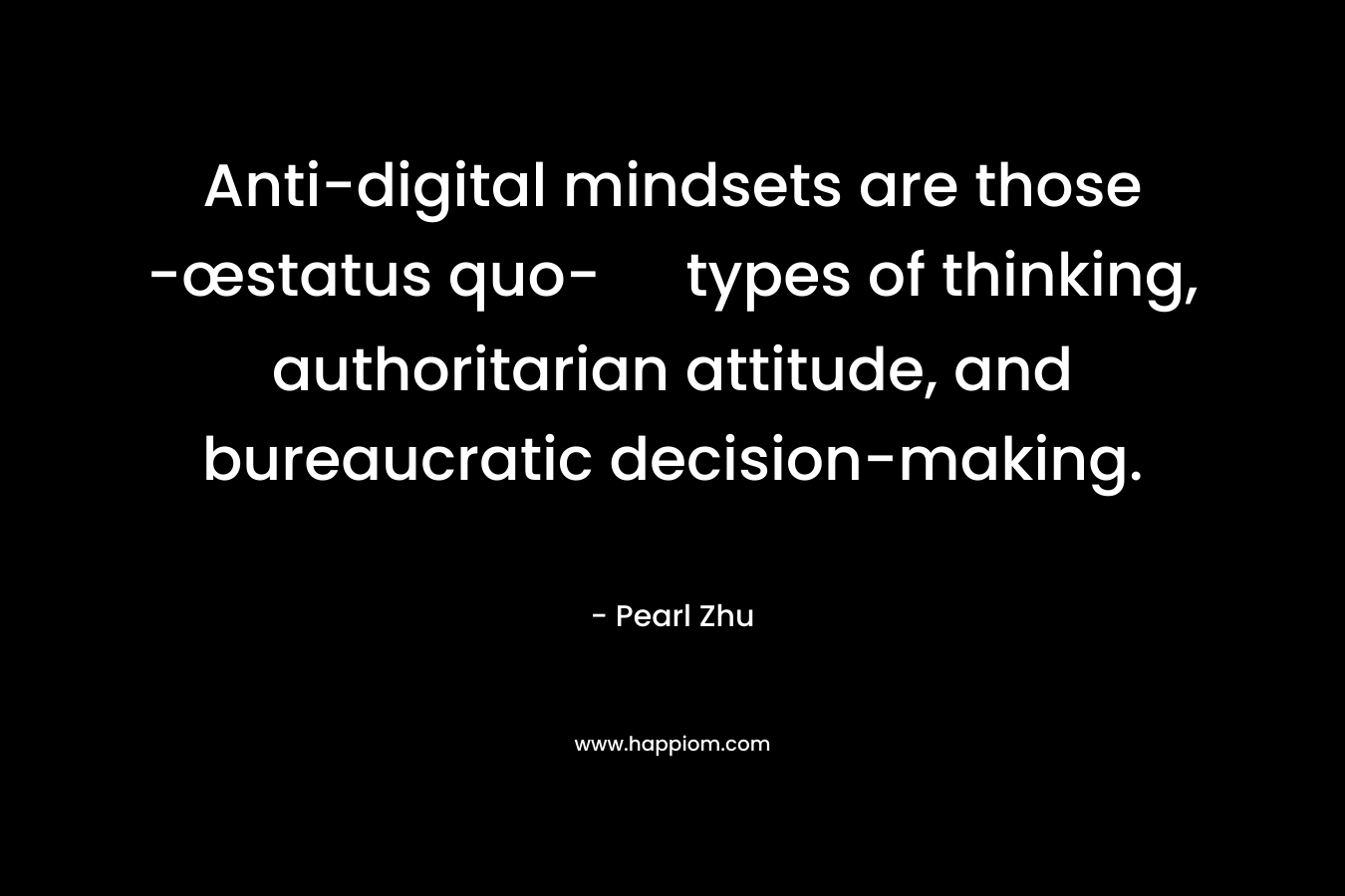 Anti-digital mindsets are those -œstatus quo- types of thinking, authoritarian attitude, and bureaucratic decision-making. – Pearl Zhu