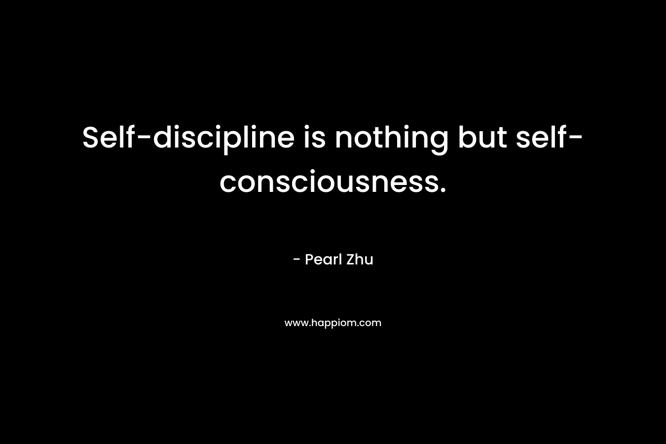 Self-discipline is nothing but self-consciousness. – Pearl Zhu
