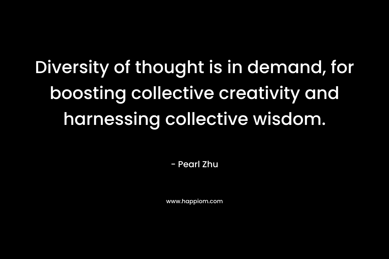 Diversity of thought is in demand, for boosting collective creativity and harnessing collective wisdom. – Pearl Zhu