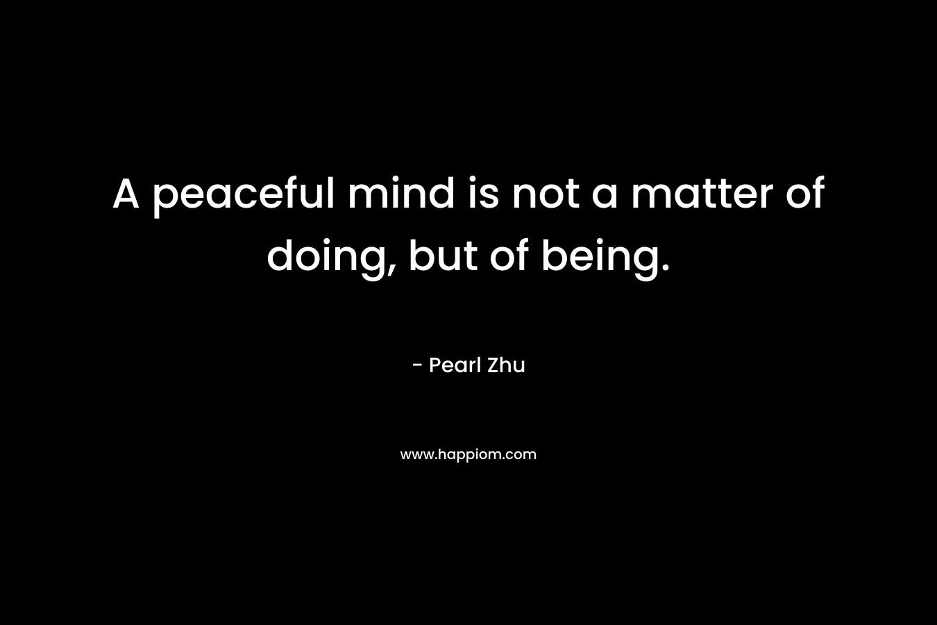 A peaceful mind is not a matter of doing, but of being.