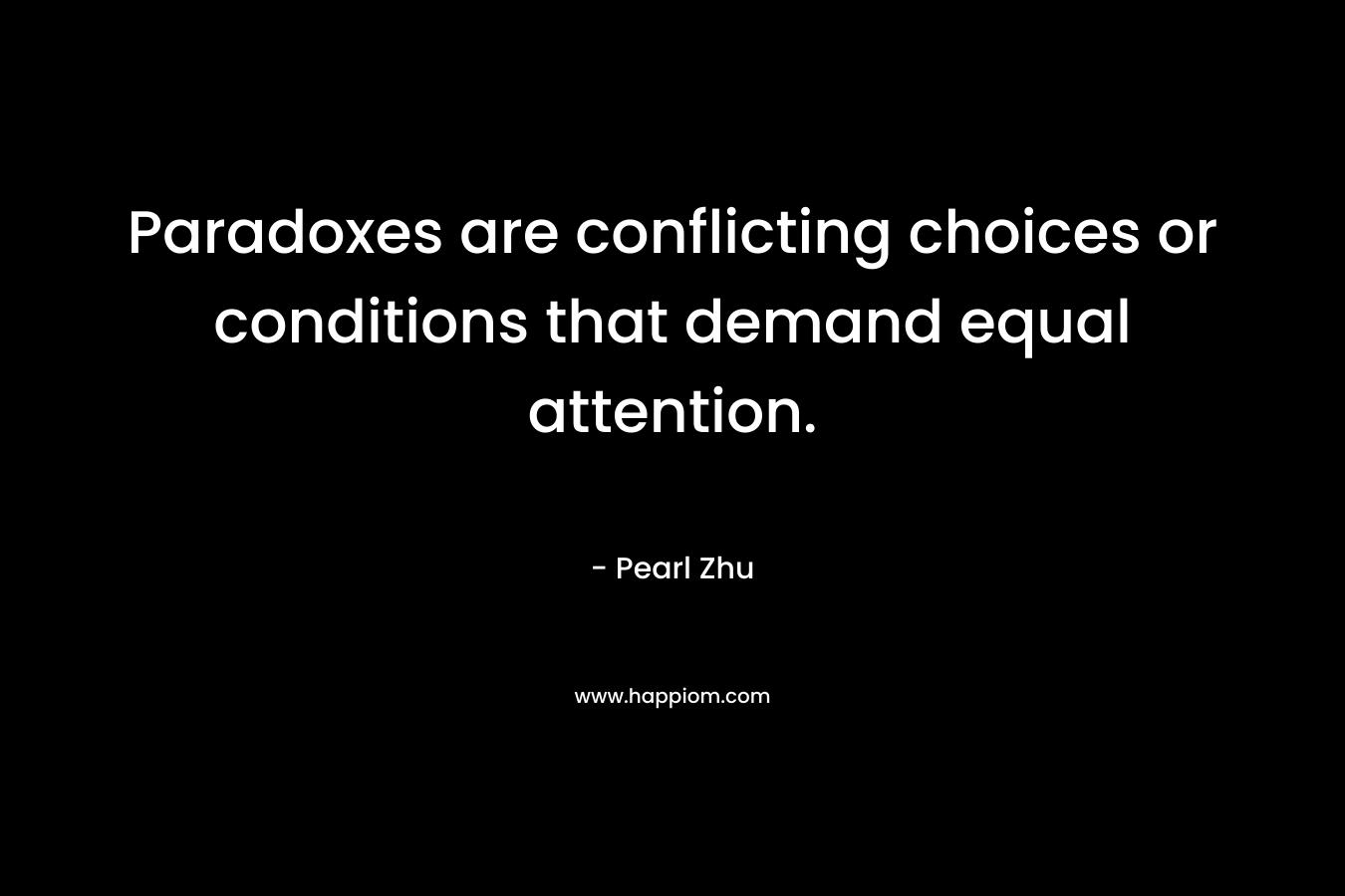 Paradoxes are conflicting choices or conditions that demand equal attention. – Pearl Zhu