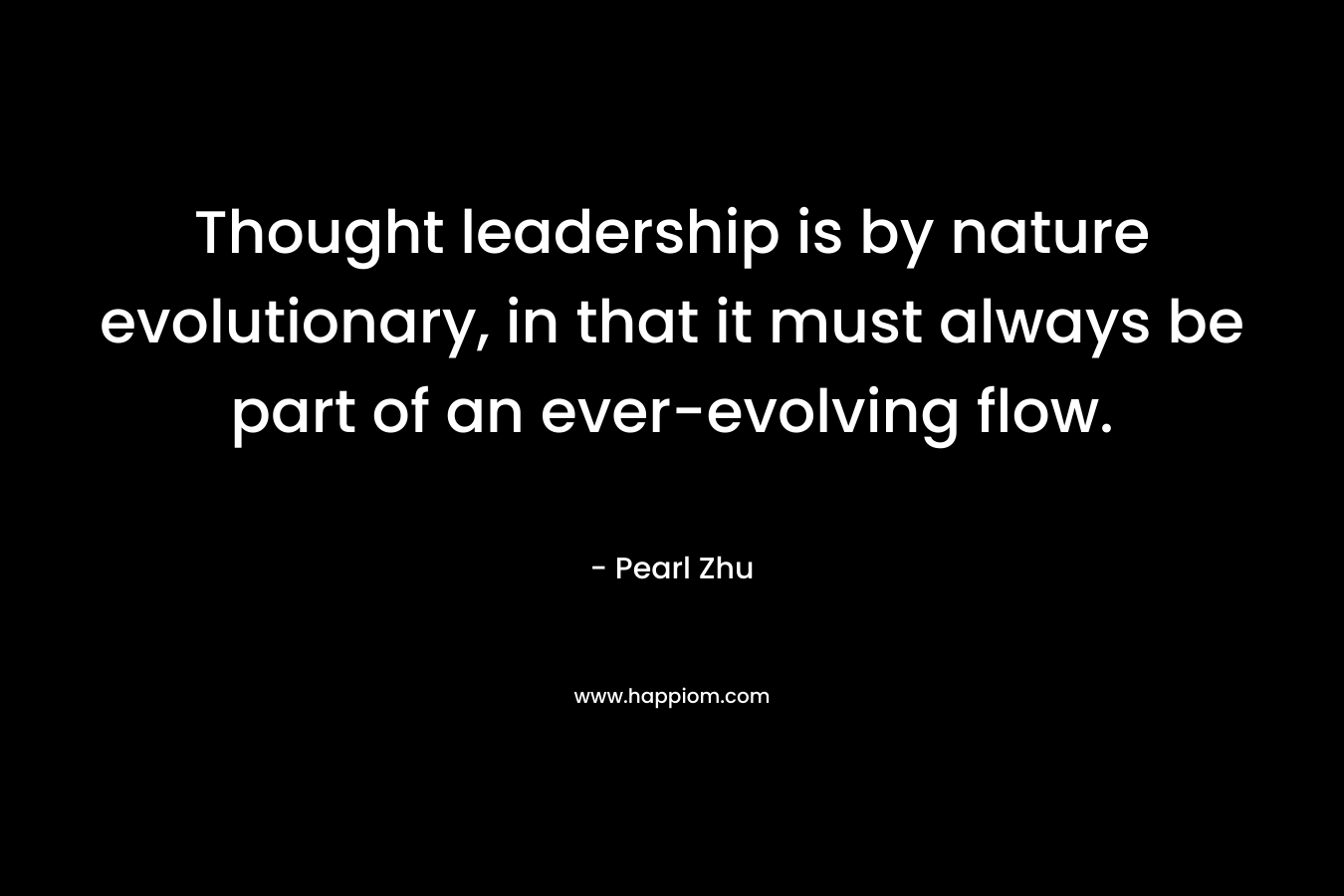 Thought leadership is by nature evolutionary, in that it must always be part of an ever-evolving flow. – Pearl Zhu