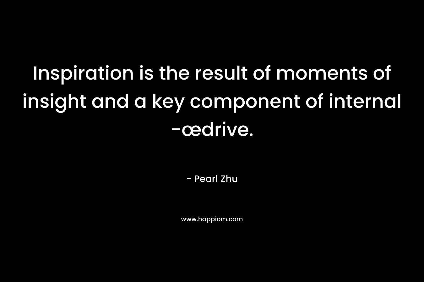 Inspiration is the result of moments of insight and a key component of internal -œdrive. – Pearl Zhu