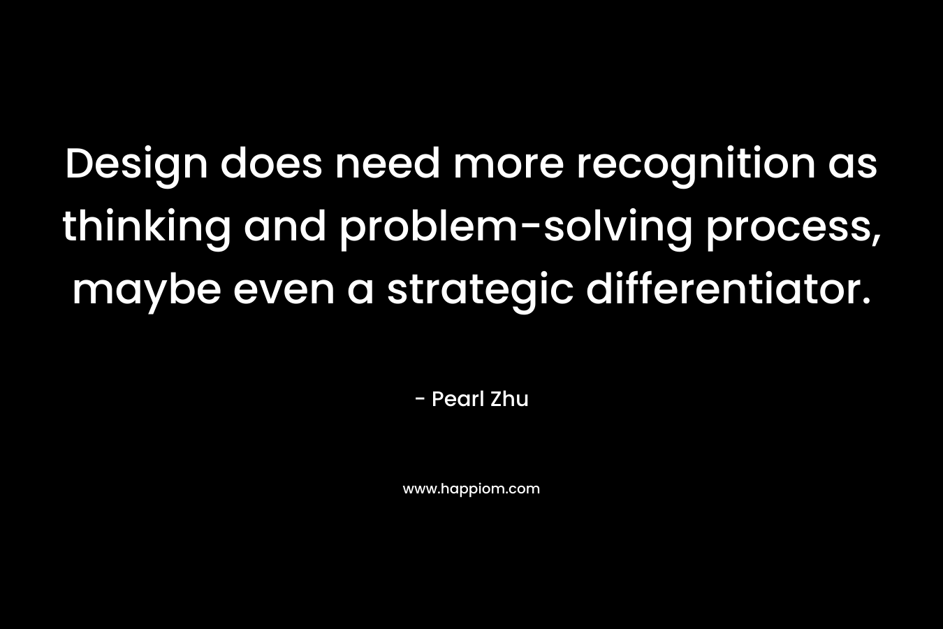 Design does need more recognition as thinking and problem-solving process, maybe even a strategic differentiator. – Pearl Zhu