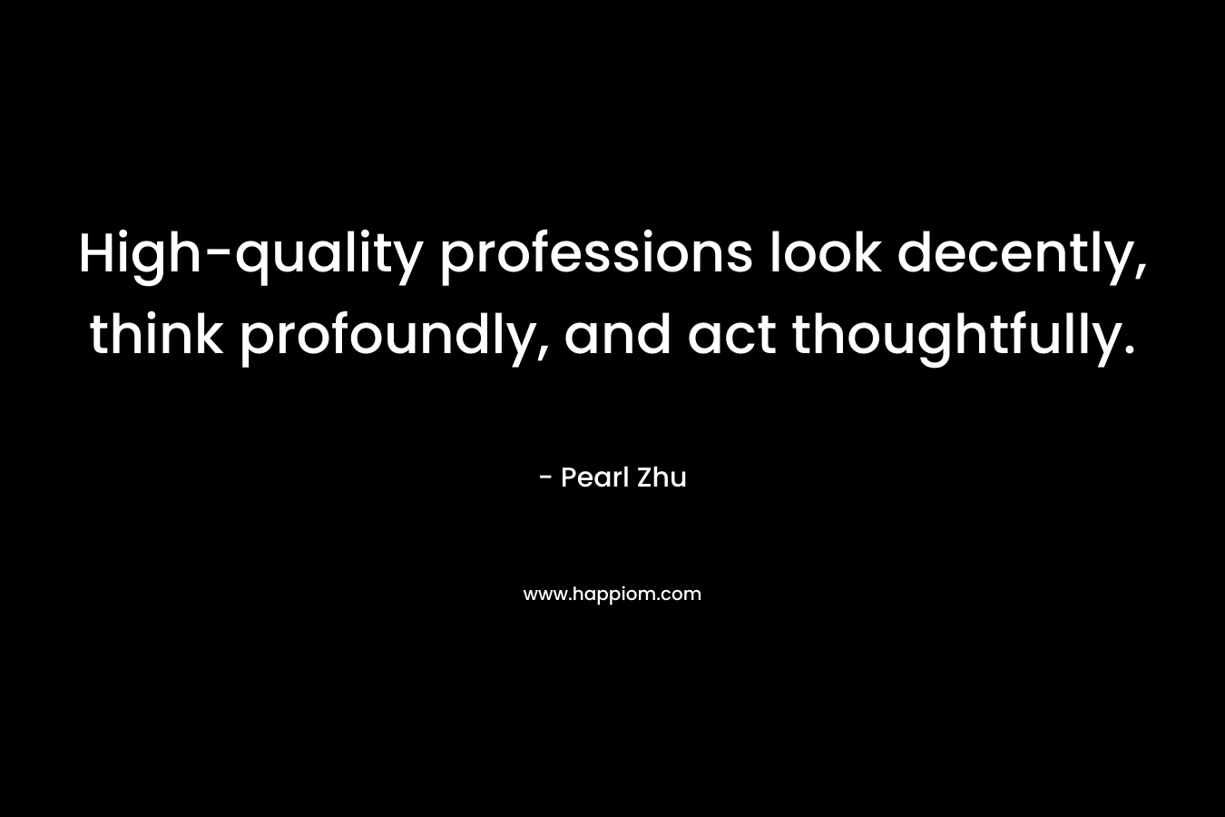 High-quality professions look decently, think profoundly, and act thoughtfully.