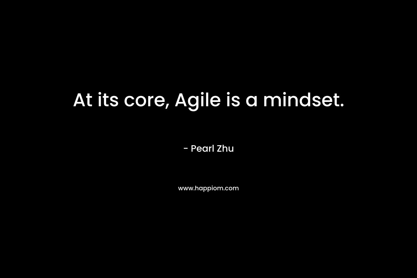 At its core, Agile is a mindset. – Pearl Zhu