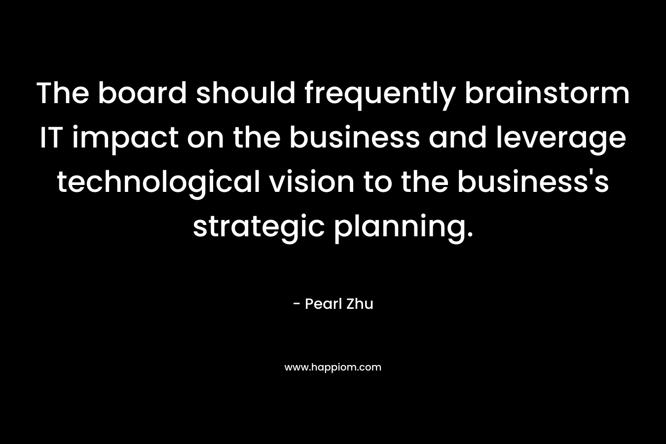 The board should frequently brainstorm IT impact on the business and leverage technological vision to the business’s strategic planning. – Pearl Zhu