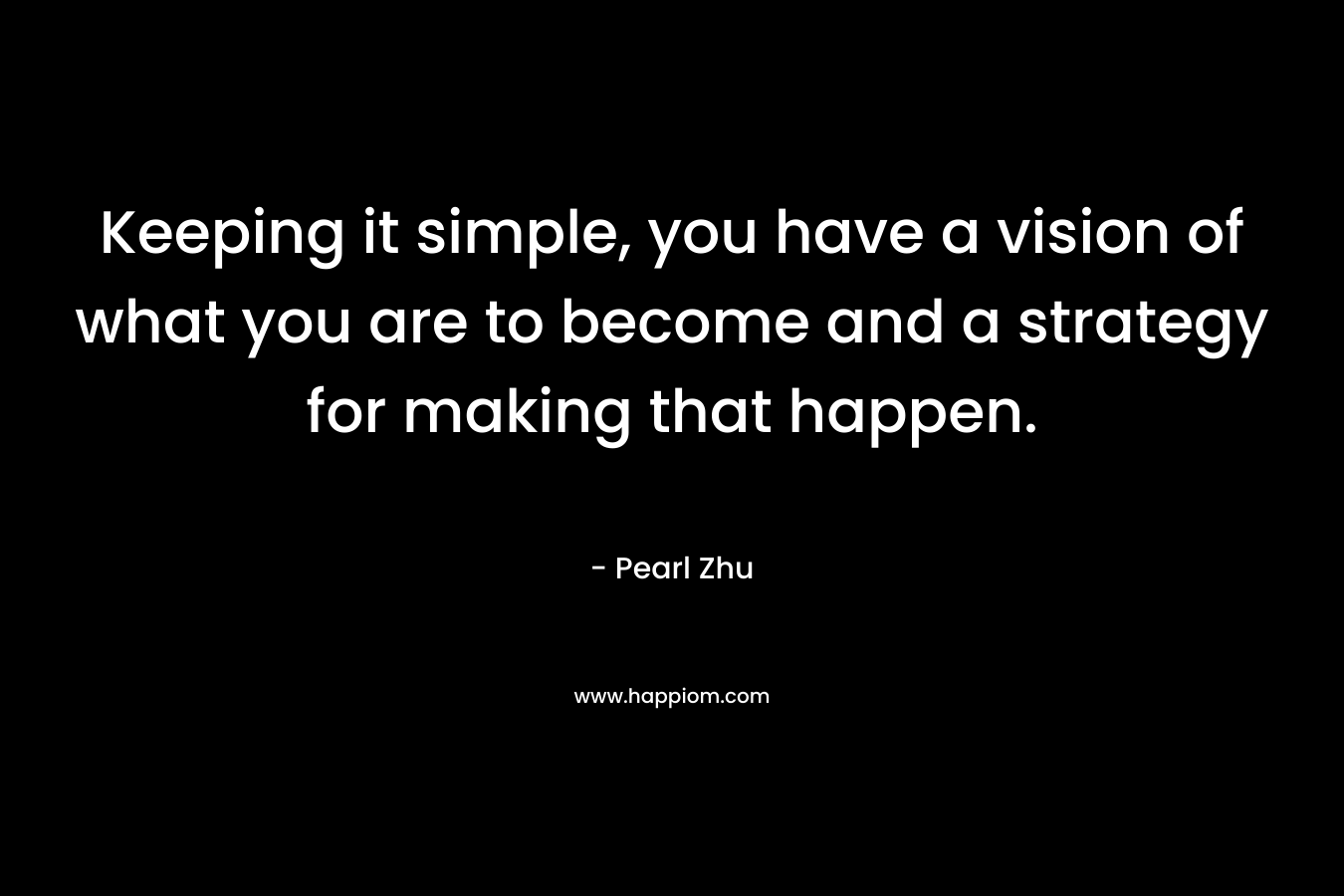 Keeping it simple, you have a vision of what you are to become and a strategy for making that happen. – Pearl Zhu