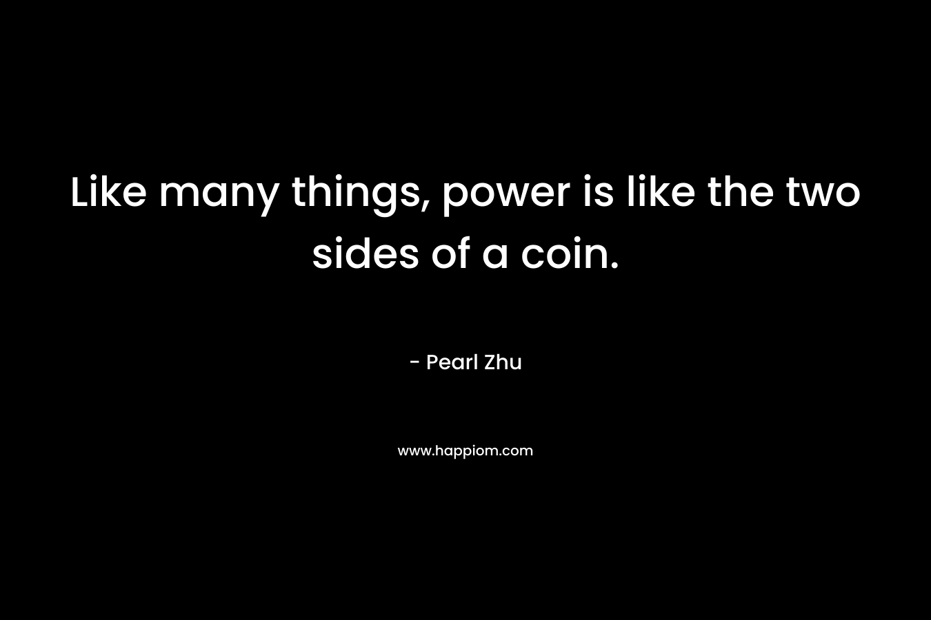 Like many things, power is like the two sides of a coin. – Pearl Zhu