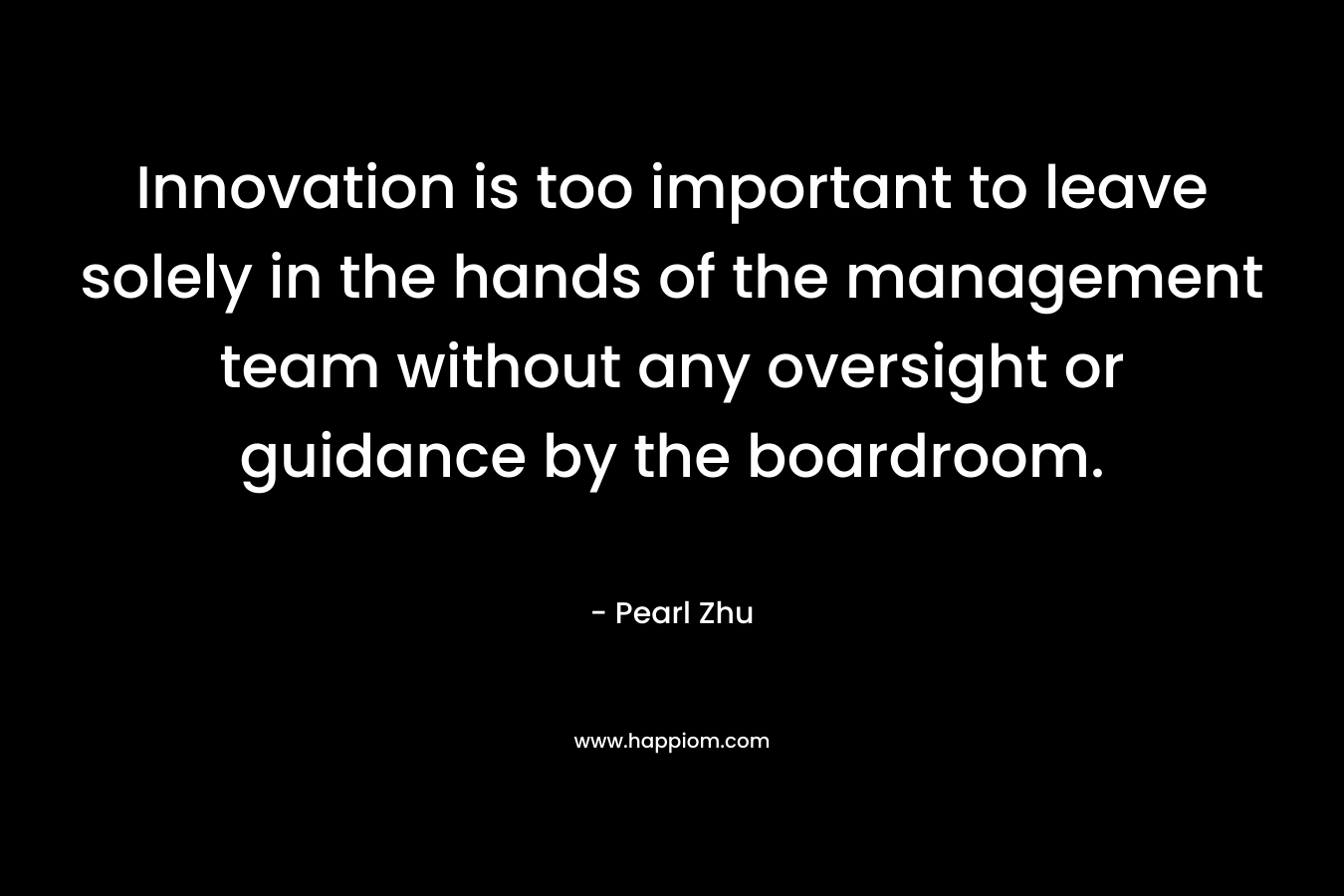 Innovation is too important to leave solely in the hands of the management team without any oversight or guidance by the boardroom. – Pearl Zhu