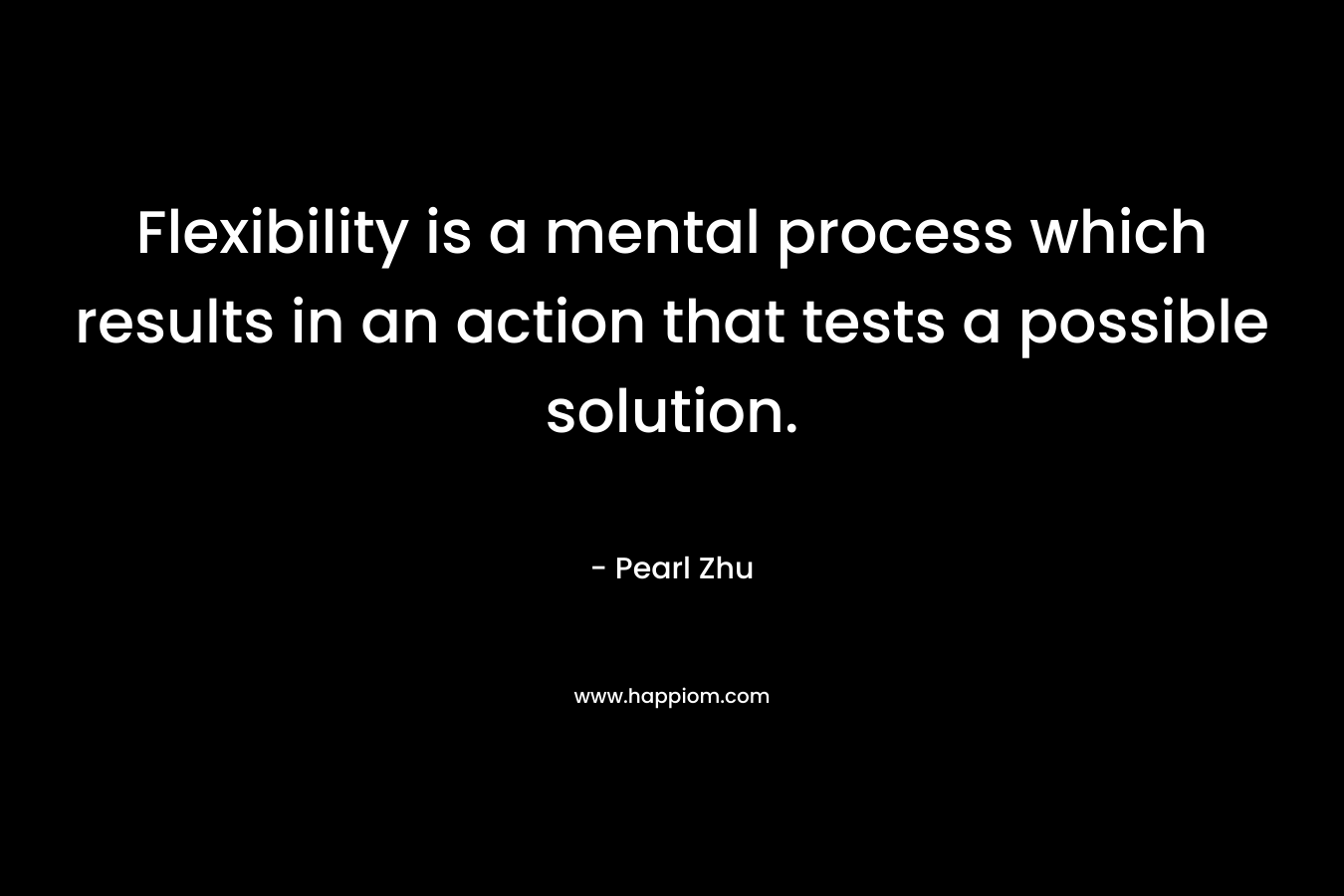 Flexibility is a mental process which results in an action that tests a possible solution. – Pearl Zhu