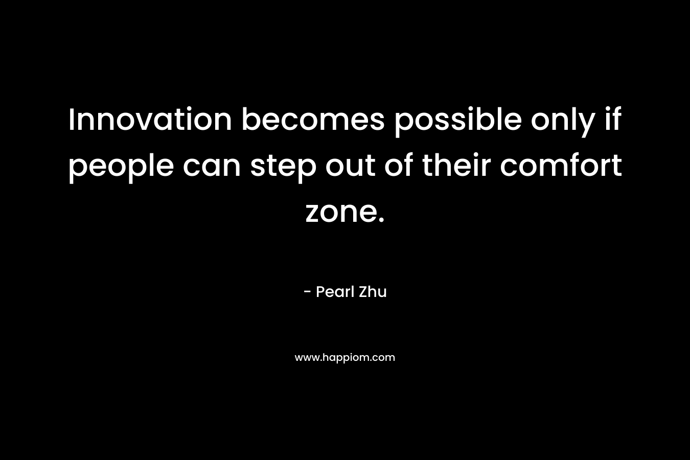 Innovation becomes possible only if people can step out of their comfort zone. – Pearl Zhu