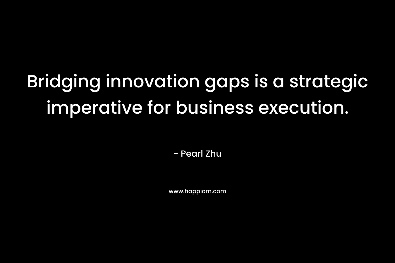 Bridging innovation gaps is a strategic imperative for business execution. – Pearl Zhu