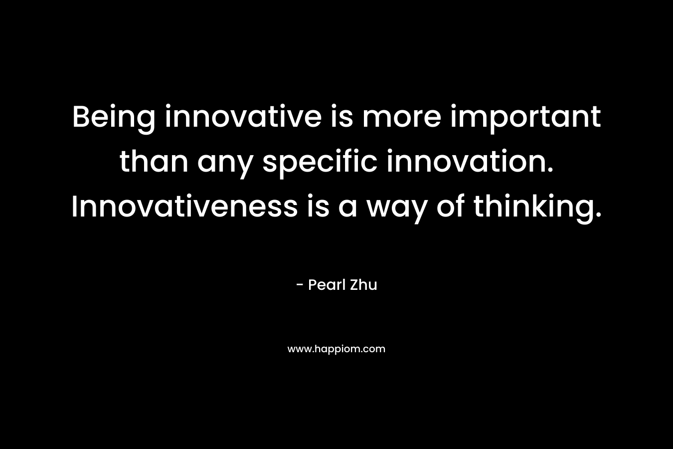 Being innovative is more important than any specific innovation. Innovativeness is a way of thinking.