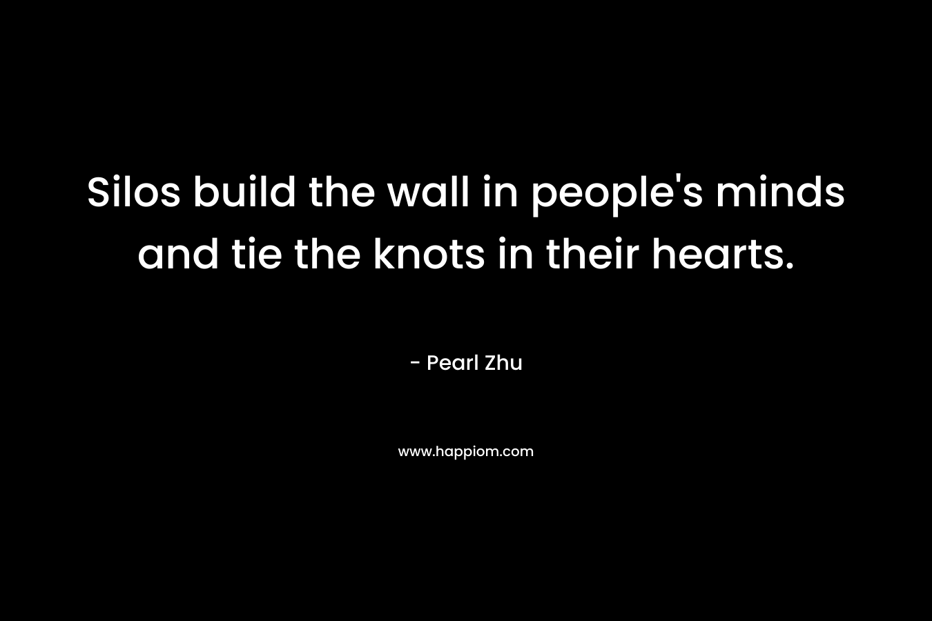 Silos build the wall in people’s minds and tie the knots in their hearts. – Pearl  Zhu