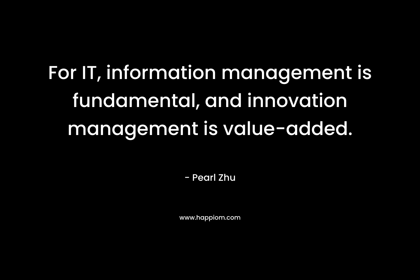 For IT, information management is fundamental, and innovation management is value-added. – Pearl  Zhu