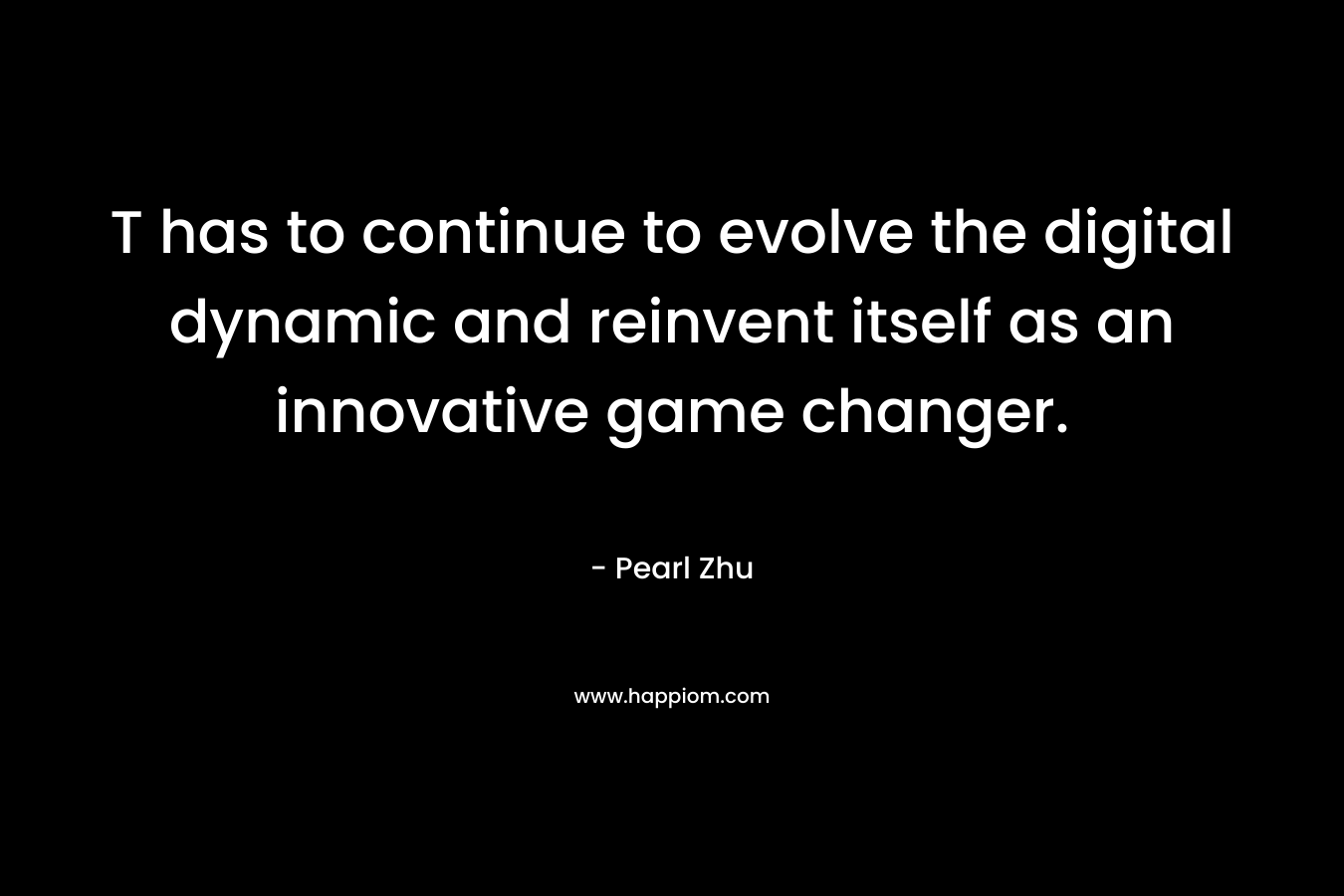 T has to continue to evolve the digital dynamic and reinvent itself as an innovative game changer. – Pearl  Zhu