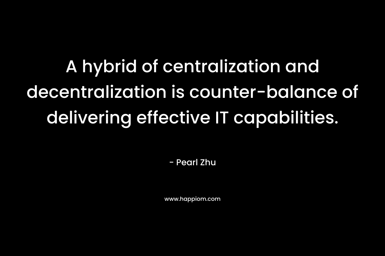A hybrid of centralization and decentralization is counter-balance of delivering effective IT capabilities. – Pearl  Zhu